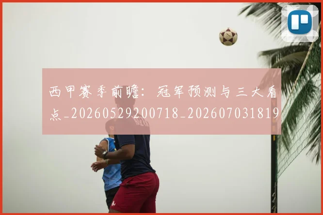 西甲赛季前瞻：冠军预测与三大看点_20260529200718_20260703181920