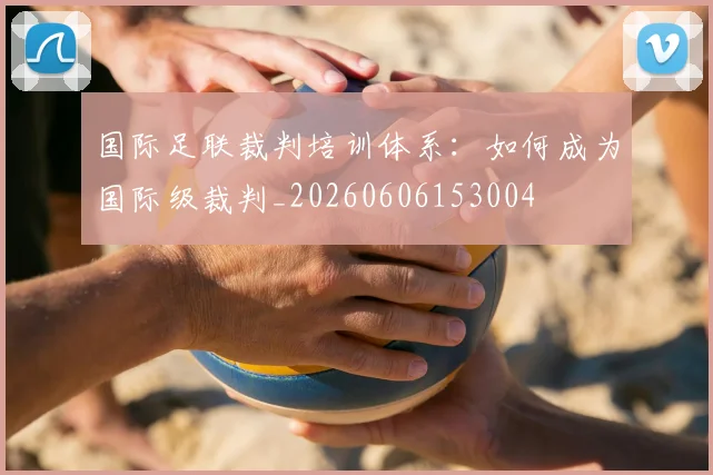 国际足联裁判培训体系:如何成为国际级裁判_20260606153004