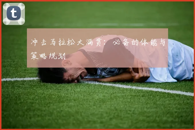 冲击马拉松大满贯：必备的体能与策略规划