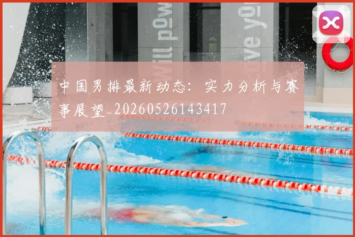 中国男排最新动态:实力分析与赛事展望_20260526143417
