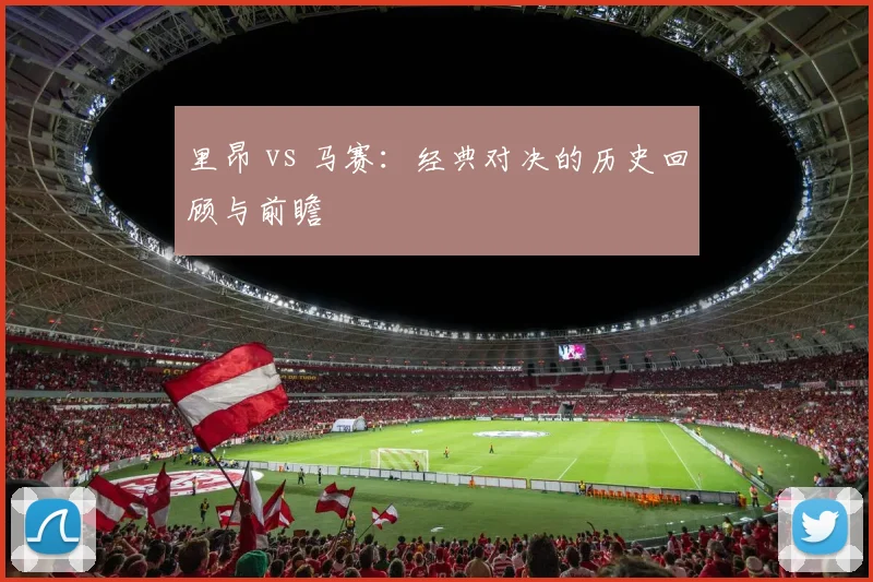 里昂 vs 马赛：经典对决的历史回顾与前瞻
