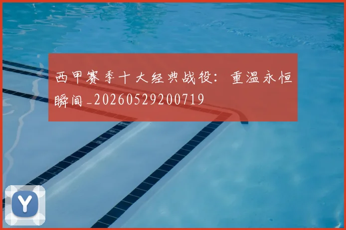 西甲赛季十大经典战役：重温永恒瞬间_20260529200719