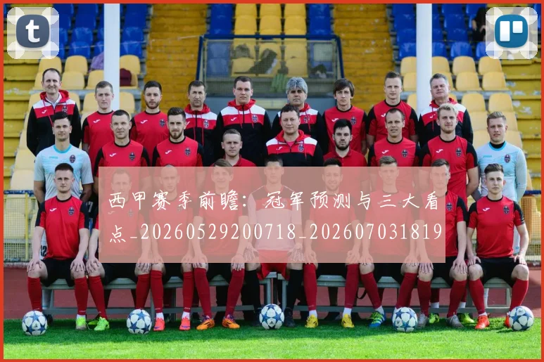 西甲赛季前瞻：冠军预测与三大看点_20260529200718_20260703181920