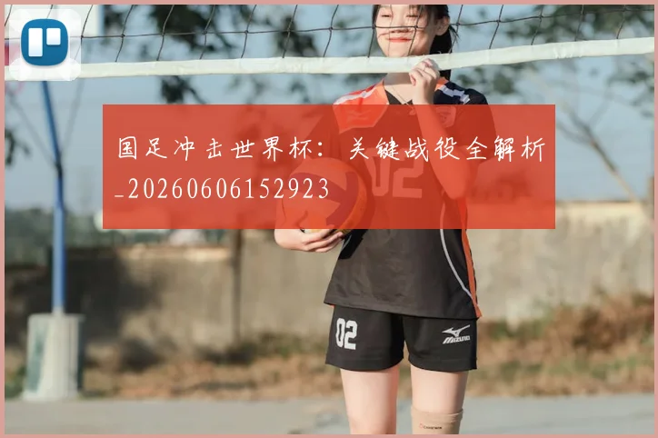 国足冲击世界杯:关键战役全解析_20260606152923
