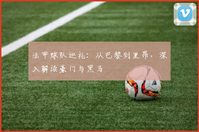 法甲球队巡礼：从巴黎到里昂，深入解读豪门与黑马