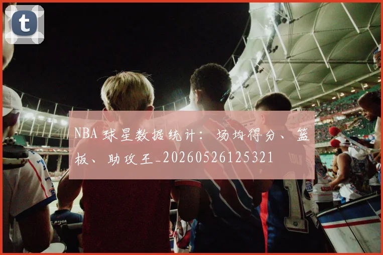 NBA 球星数据统计：场均得分、篮板、助攻王_20260526125321