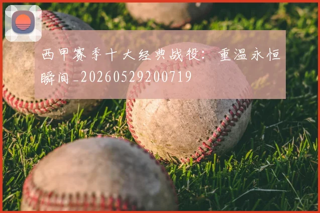 西甲赛季十大经典战役：重温永恒瞬间_20260529200719