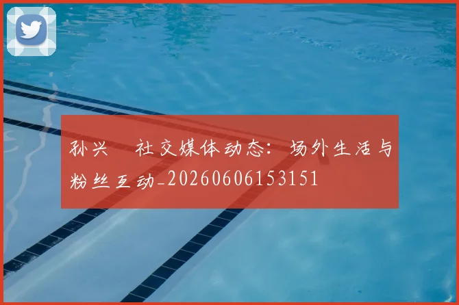 孙兴慜社交媒体动态:场外生活与粉丝互动_20260606153151