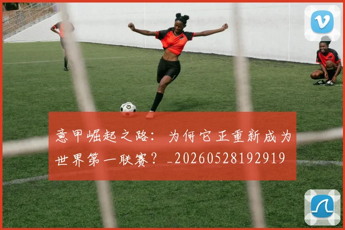意甲崛起之路：为何它正重新成为世界第一联赛？_20260528192919