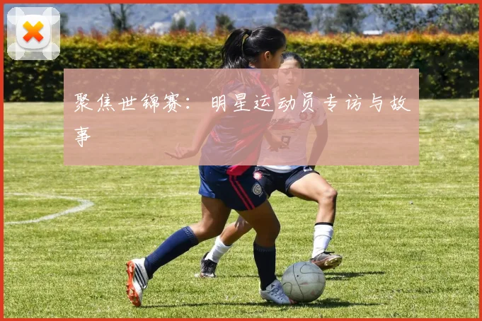 聚焦世锦赛:明星运动员专访与故事
