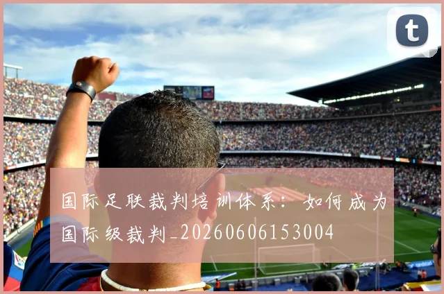 国际足联裁判培训体系：如何成为国际级裁判_20260606153004