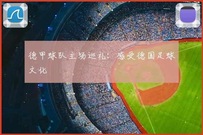 德甲球队主场巡礼:感受德国足球文化