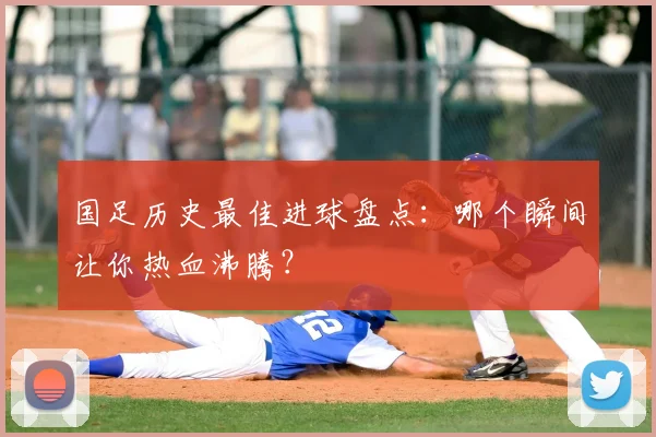 国足历史最佳进球盘点：哪个瞬间让你热血沸腾？