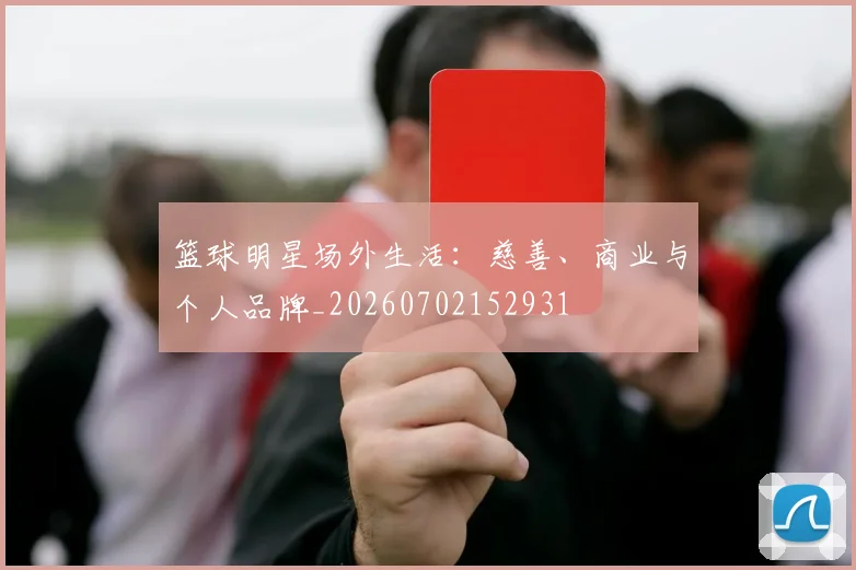 篮球明星场外生活:慈善、商业与个人品牌_20260702152931