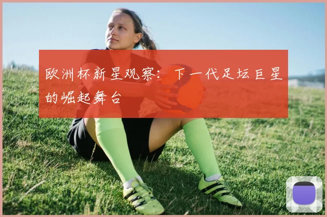 欧洲杯新星观察：下一代足坛巨星的崛起舞台