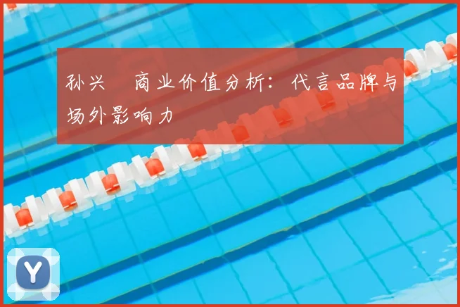 孙兴慜商业价值分析:代言品牌与场外影响力
