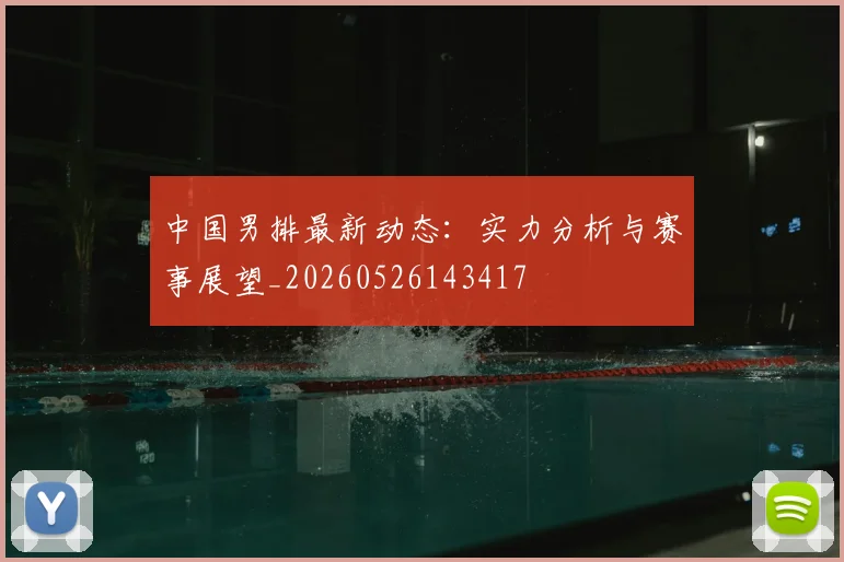 中国男排最新动态:实力分析与赛事展望_20260526143417